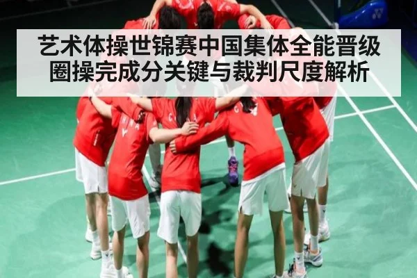 艺术体操世锦赛中国集体全能晋级圈操完成分关键与裁判尺度解析