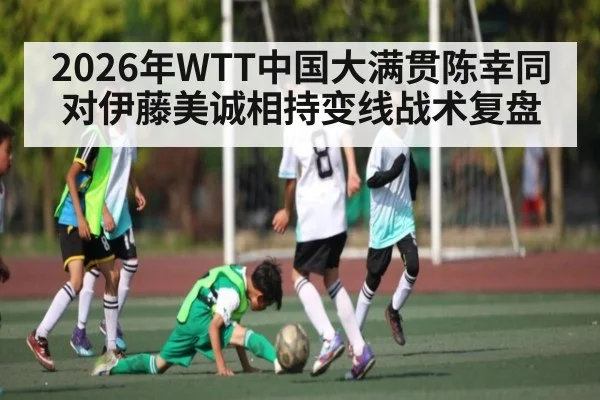 2026年WTT中国大满贯陈幸同对伊藤美诚相持变线战术复盘 | kaiyun