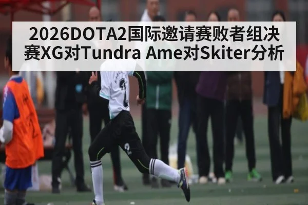 2026DOTA2国际邀请赛败者组决赛XG对Tundra Ame对Skiter分析 | kaiyun
