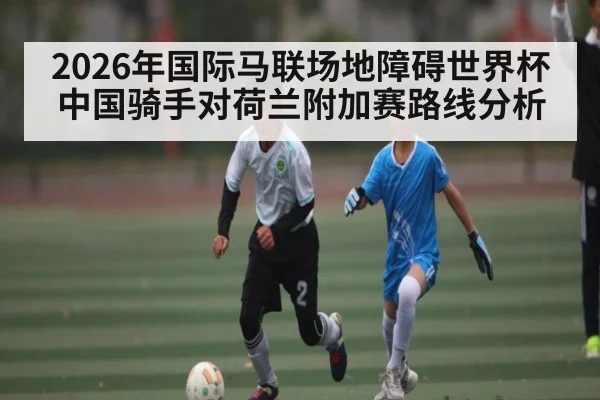 2026年国际马联场地障碍世界杯中国骑手对荷兰附加赛路线分析