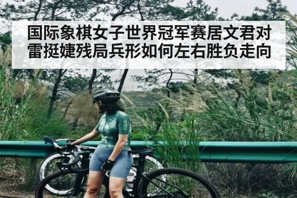 国际象棋女子世界冠军赛居文君对雷挺婕残局兵形如何左右胜负走向 | kaiyun