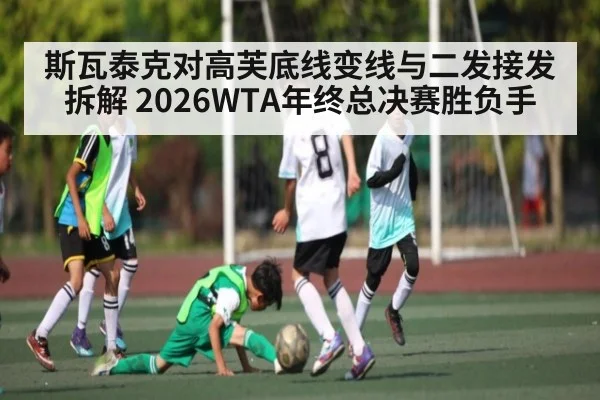 斯瓦泰克对高芙底线变线与二发接发拆解 2026WTA年终总决赛胜负手 | kaiyun